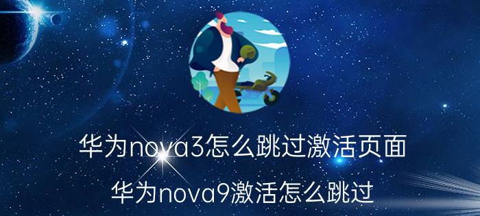 华为nova3怎么跳过激活页面 华为nova9激活怎么跳过？